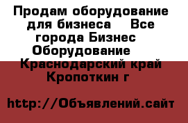 Продам оборудование для бизнеса  - Все города Бизнес » Оборудование   . Краснодарский край,Кропоткин г.